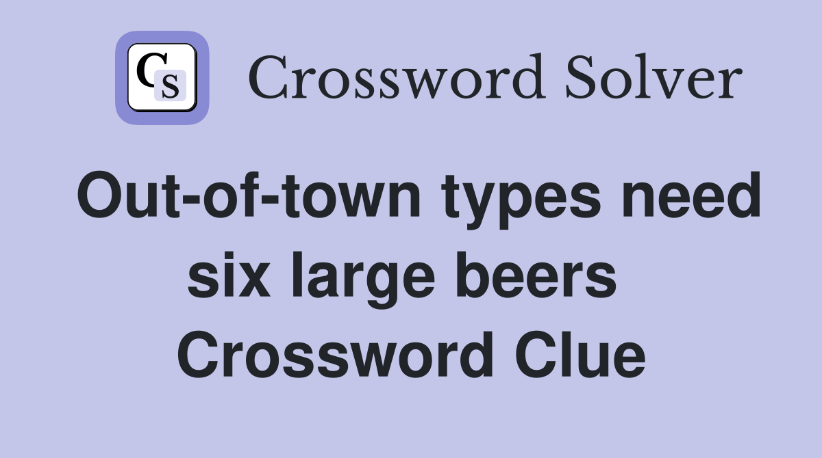 Out-of-town types need six large beers  Crossword Clue