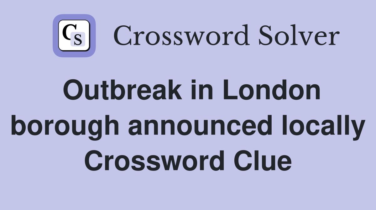 Outbreak in London borough announced locally Crossword Clue