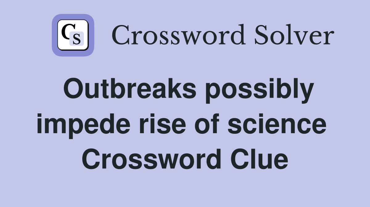 Outbreaks possibly impede rise of science  Crossword Clue