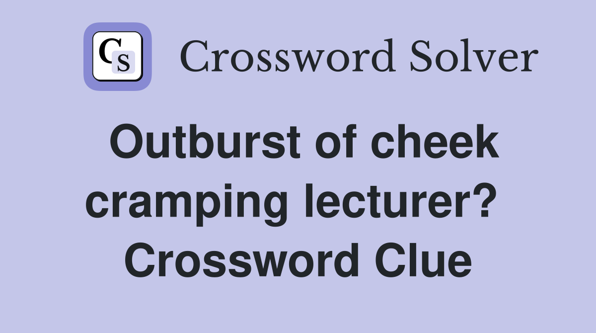 Outburst of cheek cramping lecturer?  Crossword Clue