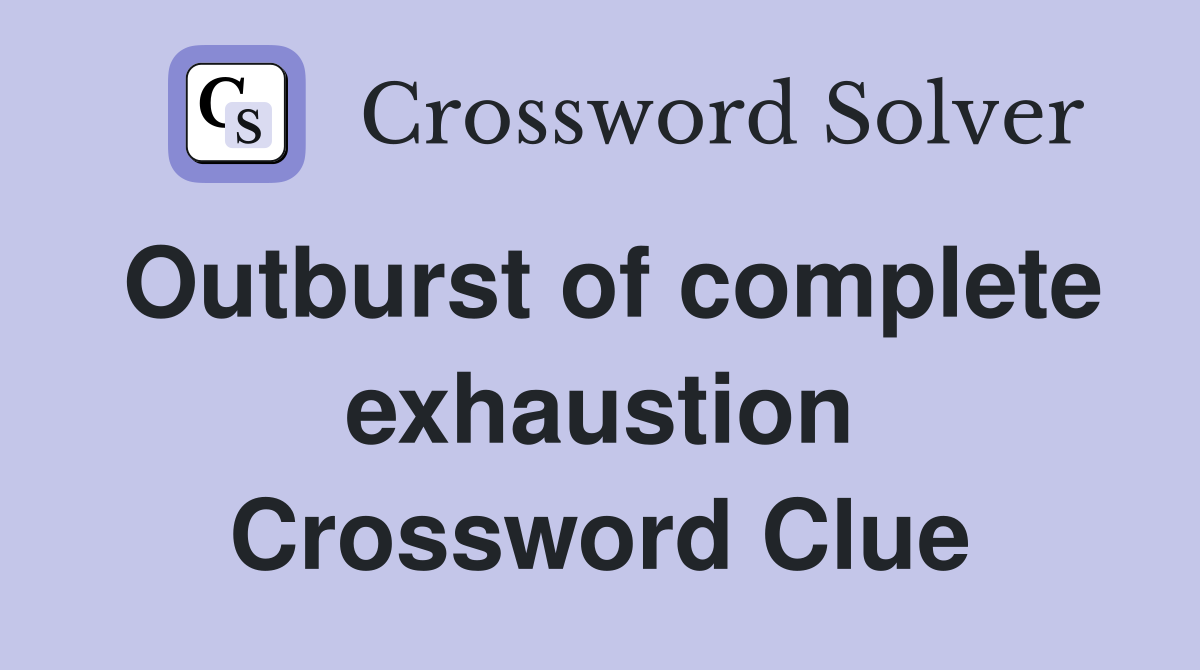 Outburst of complete exhaustion Crossword Clue