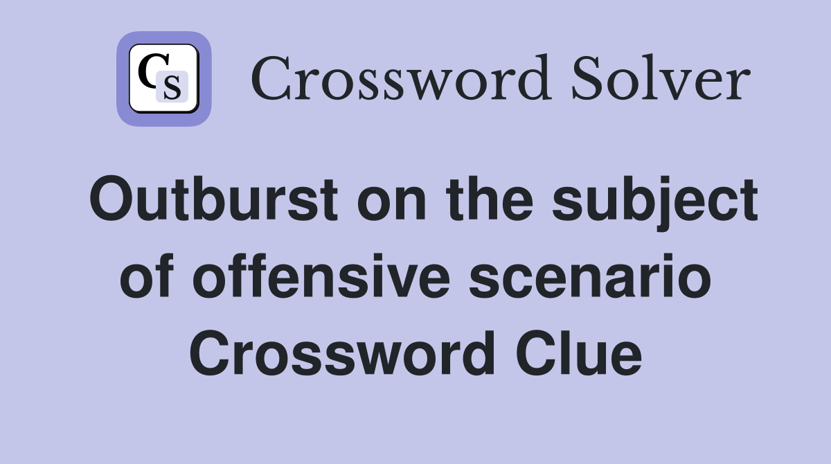 Outburst on the subject of offensive scenario Crossword Clue