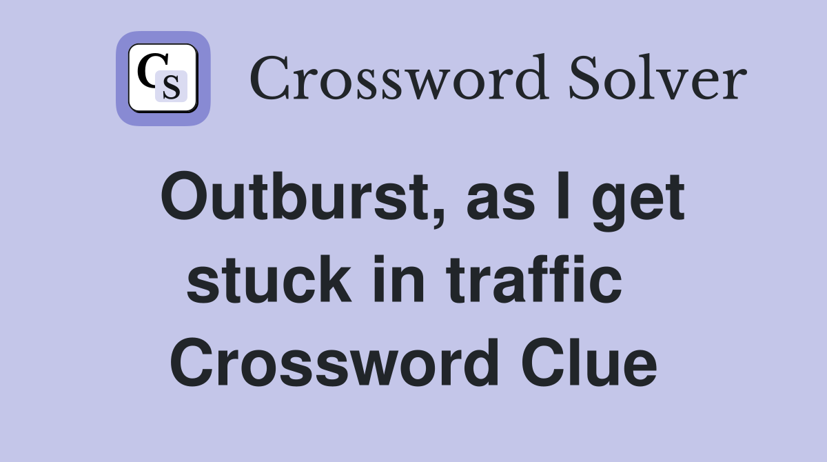Outburst, as I get stuck in traffic  Crossword Clue
