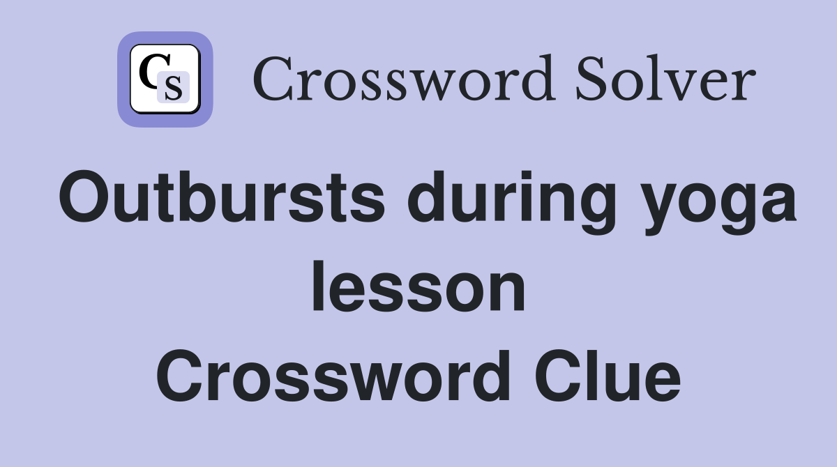 Outbursts during yoga lesson Crossword Clue