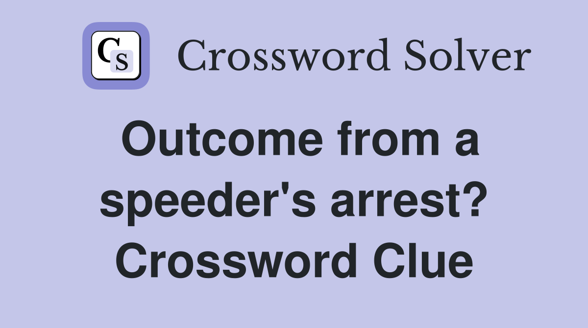 Outcome from a speeder's arrest? Crossword Clue
