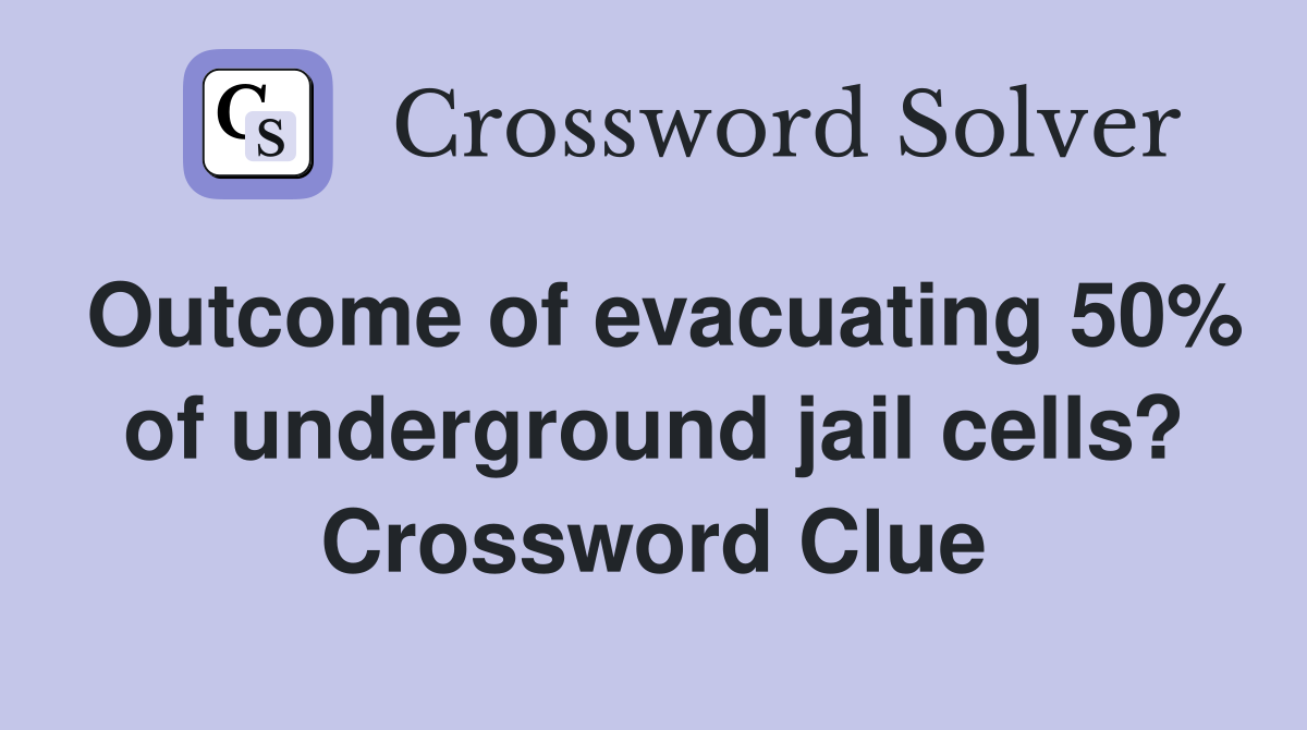 Outcome of evacuating 50% of underground jail cells? Crossword Clue