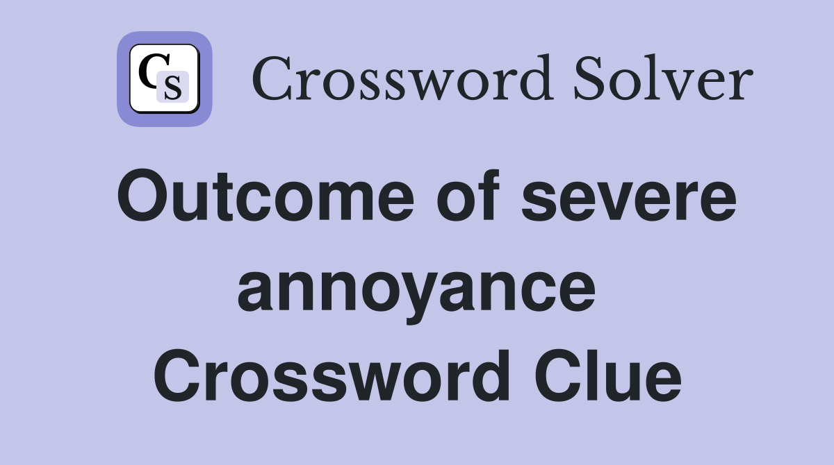 Outcome of severe annoyance Crossword Clue