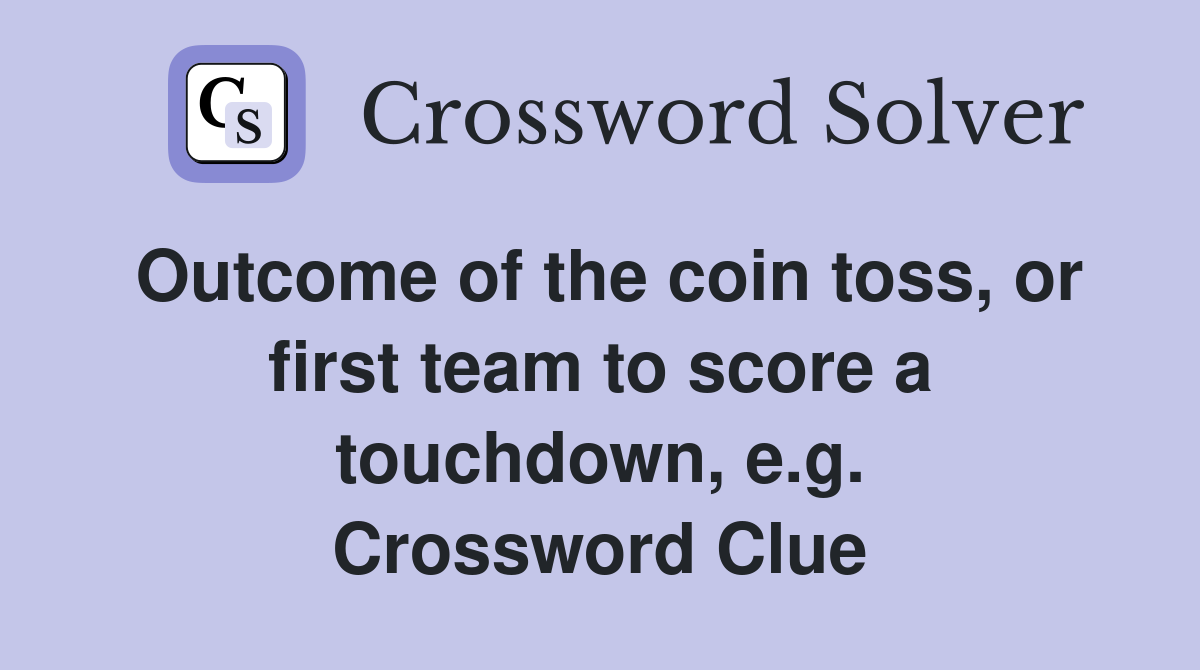 Outcome of the coin toss, or first team to score a touchdown, e.g. Crossword Clue