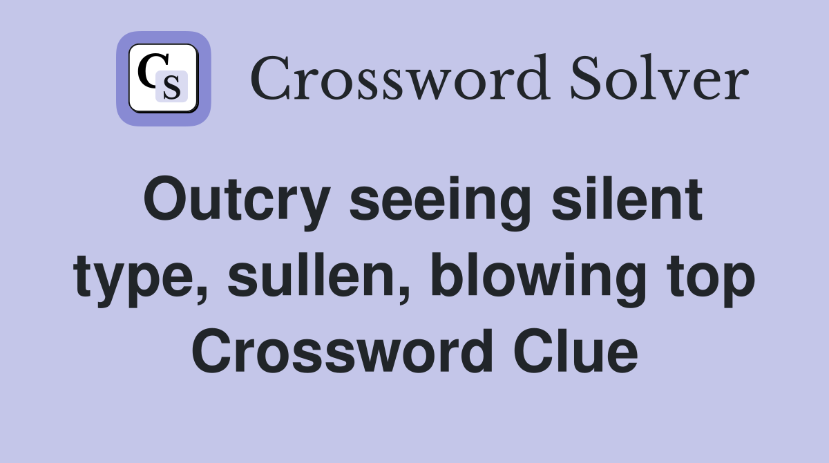 Outcry seeing silent type, sullen, blowing top Crossword Clue