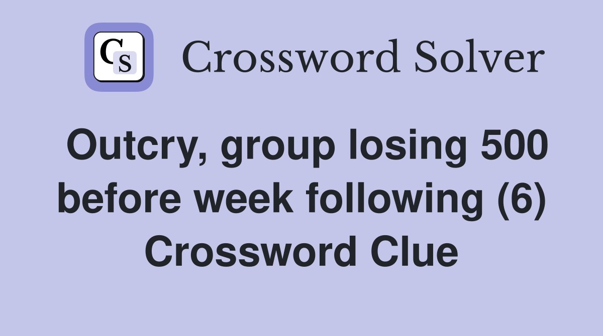 Outcry, group losing 500 before week following (6) Crossword Clue