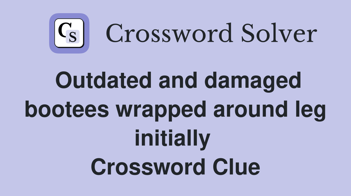 Outdated and damaged bootees wrapped around leg initially  Crossword Clue