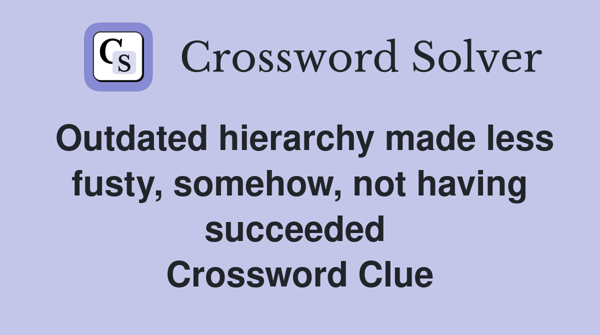 Outdated hierarchy made less fusty, somehow, not having succeeded  Crossword Clue