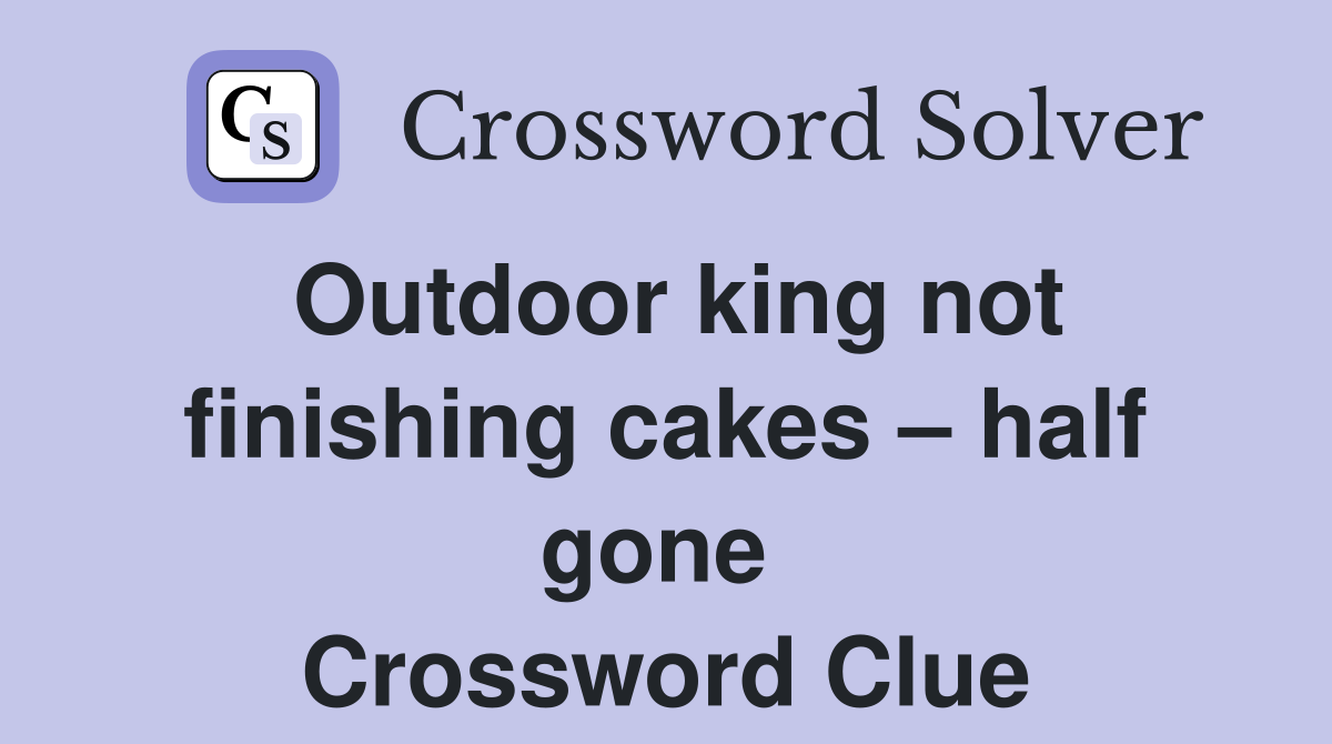 Outdoor king not finishing cakes – half gone  Crossword Clue