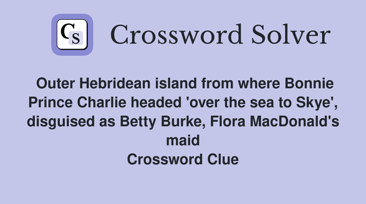 Outer Hebridean island from where Bonnie Prince Charlie headed 'over the sea to Skye', disguised as Betty Burke, Flora MacDonald's maid Crossword Clue