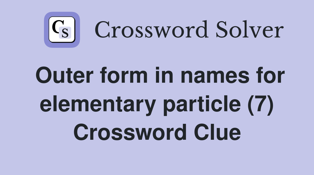 Outer form in names for elementary particle (7) Crossword Clue