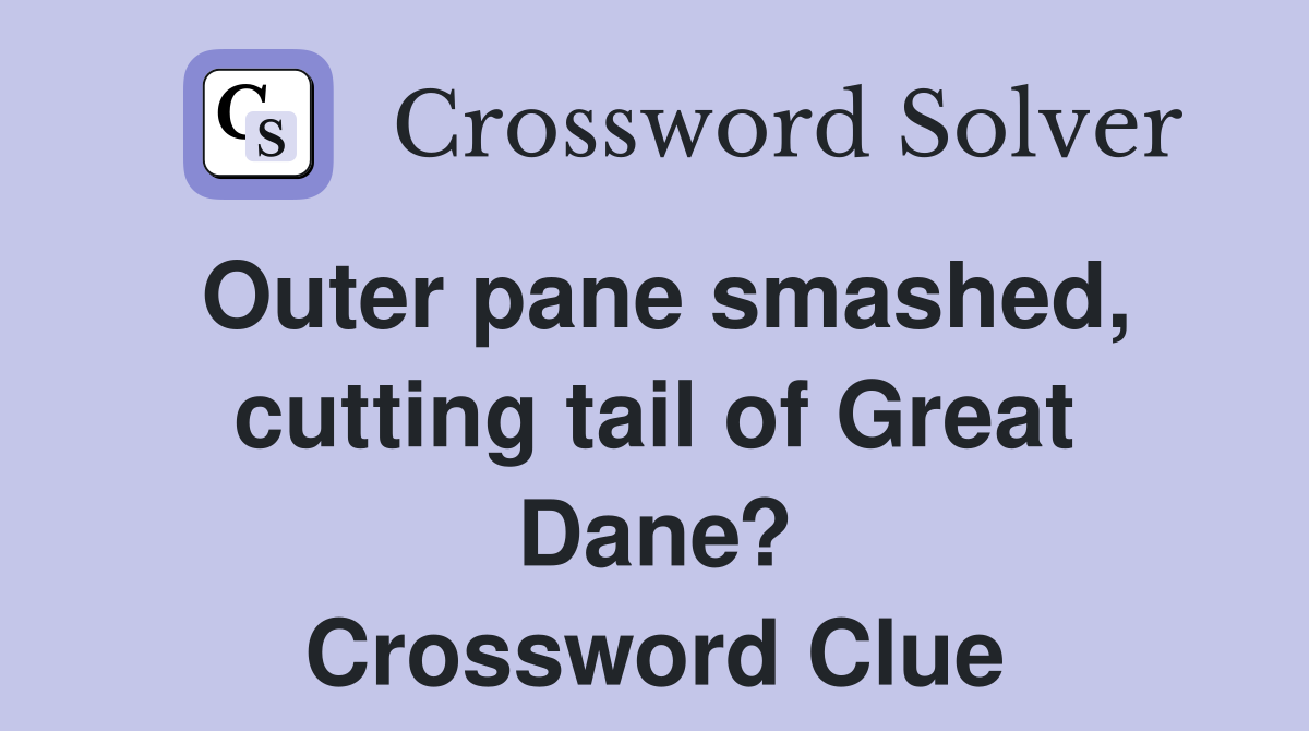 Outer pane smashed, cutting tail of Great Dane? Crossword Clue