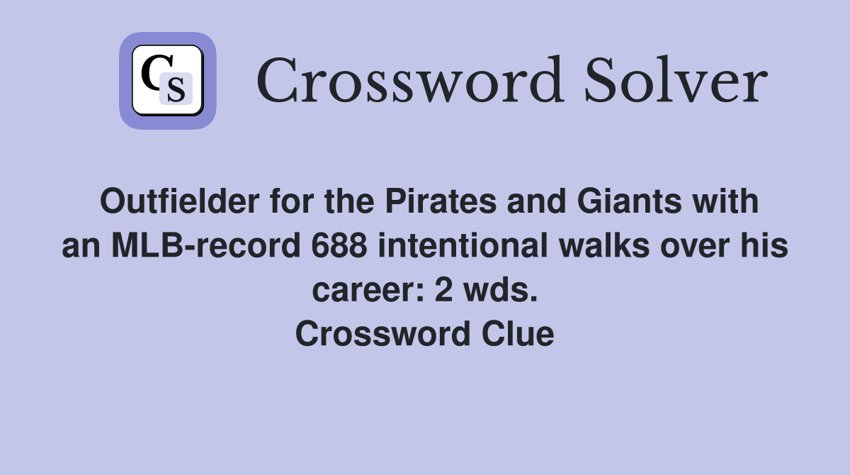 Outfielder for the Pirates and Giants with an MLB-record 688 intentional walks over his career: 2 wds. Crossword Clue