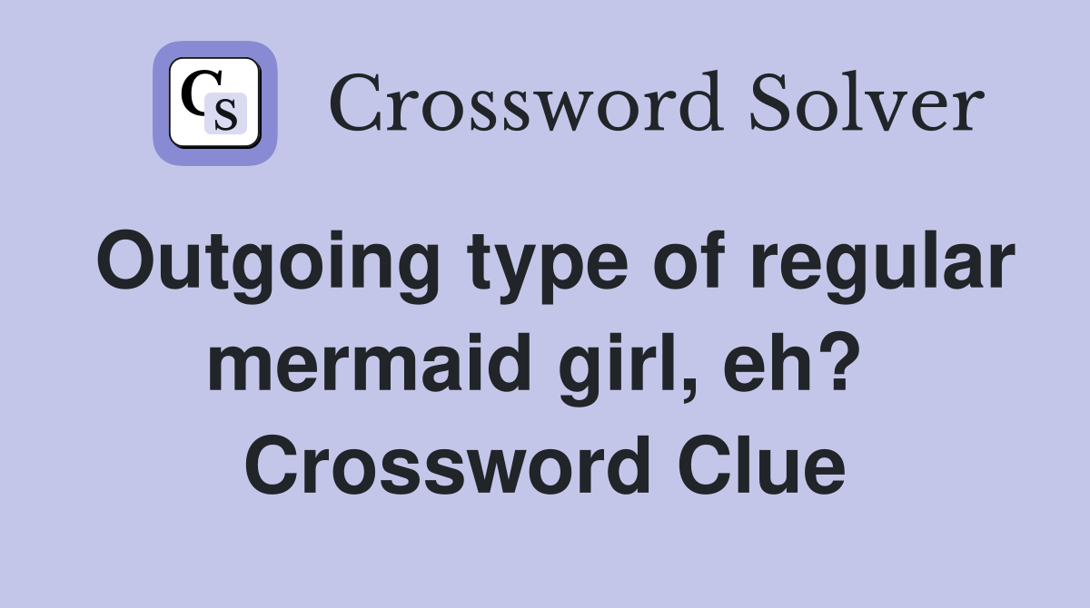 Outgoing type of regular mermaid girl, eh?  Crossword Clue