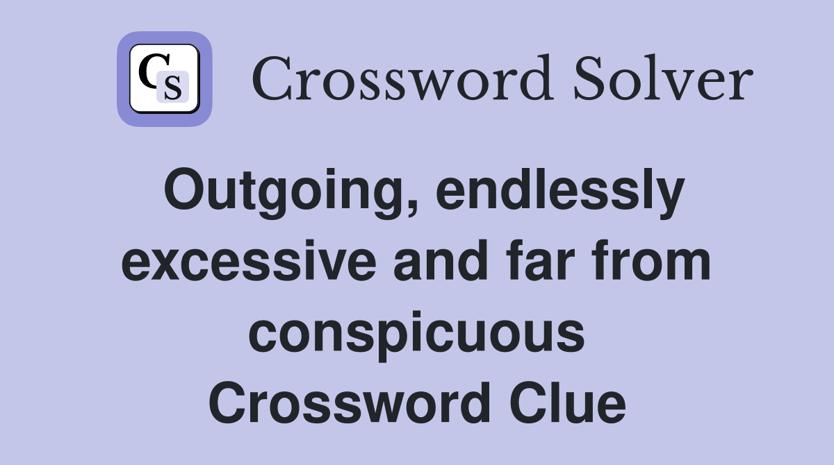 Outgoing, endlessly excessive and far from conspicuous Crossword Clue