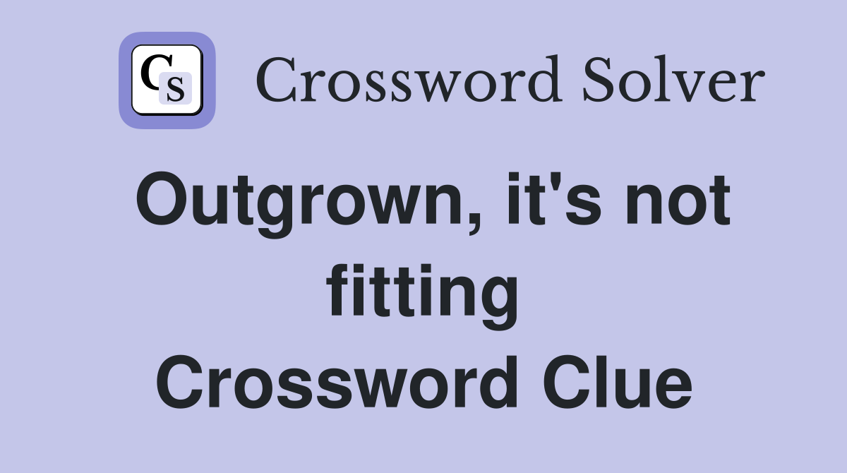 Outgrown, it's not fitting Crossword Clue