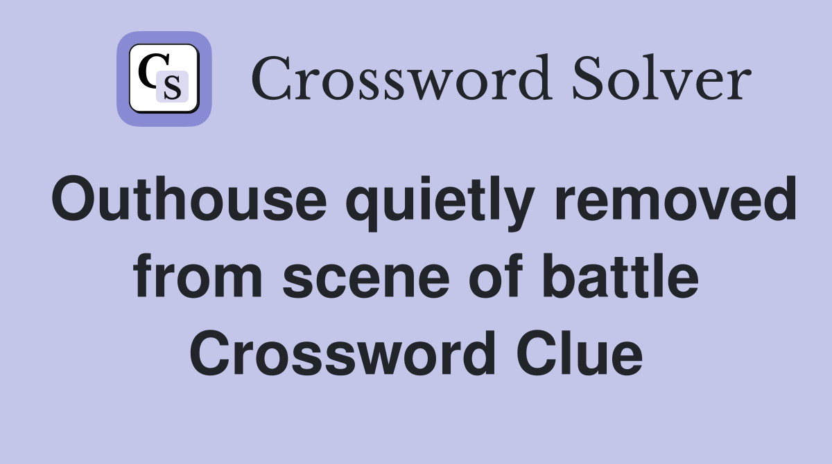 Outhouse quietly removed from scene of battle Crossword Clue