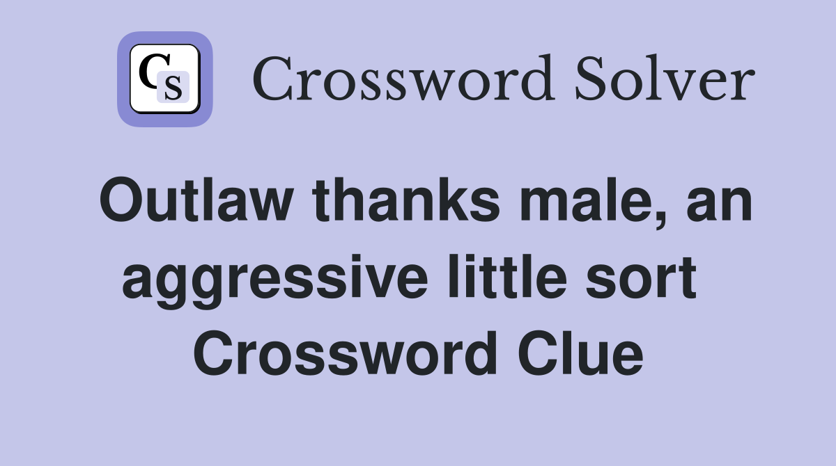 Outlaw thanks male, an aggressive little sort  Crossword Clue