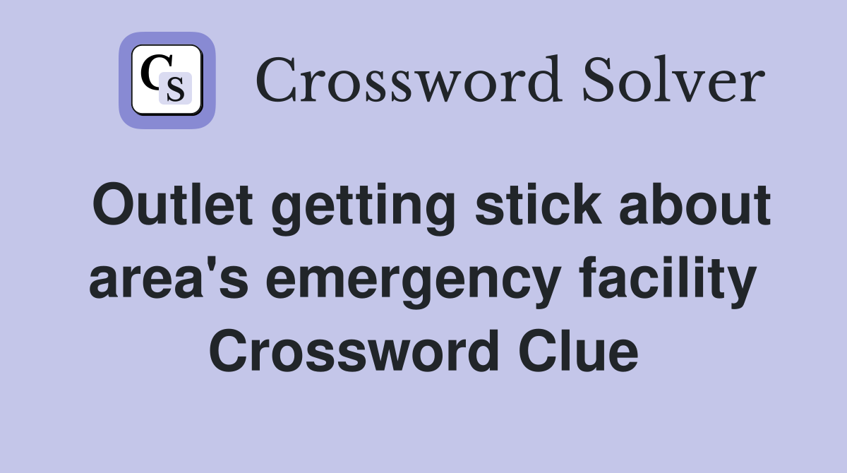 Outlet getting stick about area's emergency facility Crossword Clue