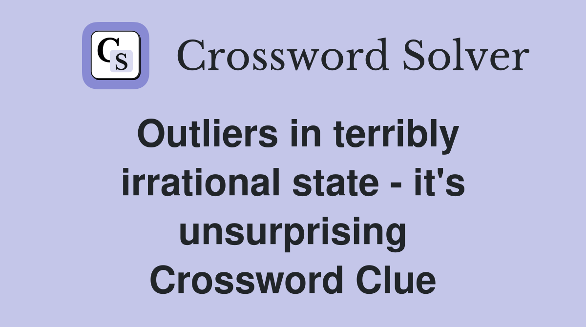 Outliers in terribly irrational state - it's unsurprising Crossword Clue
