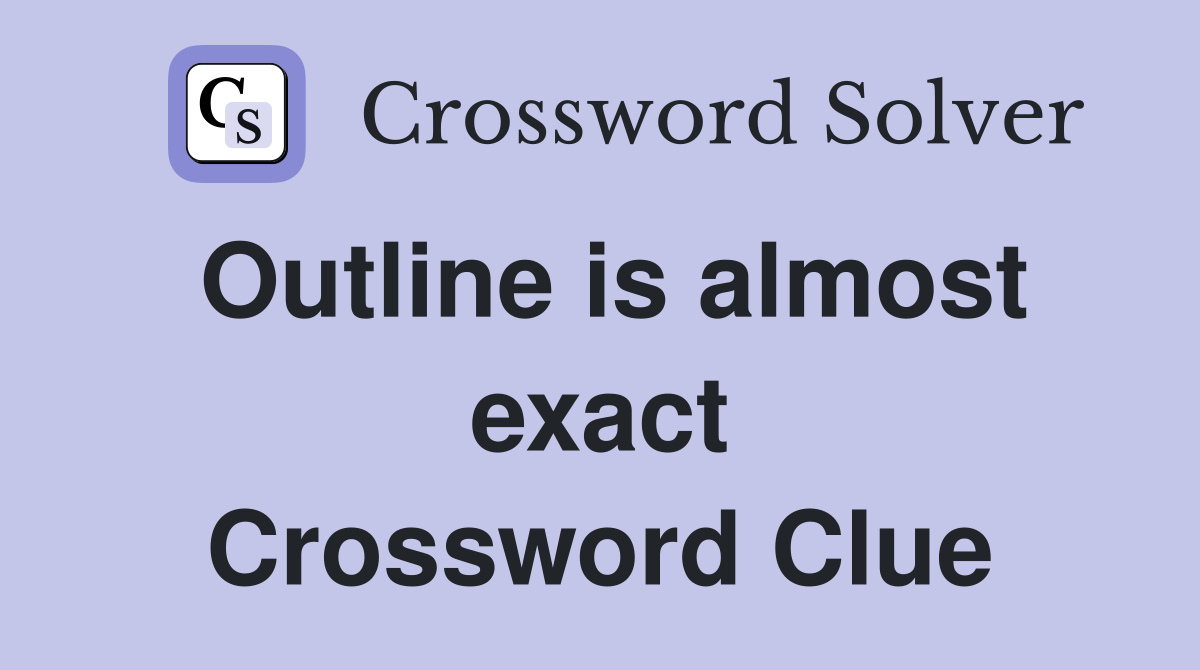 Outline is almost exact Crossword Clue
