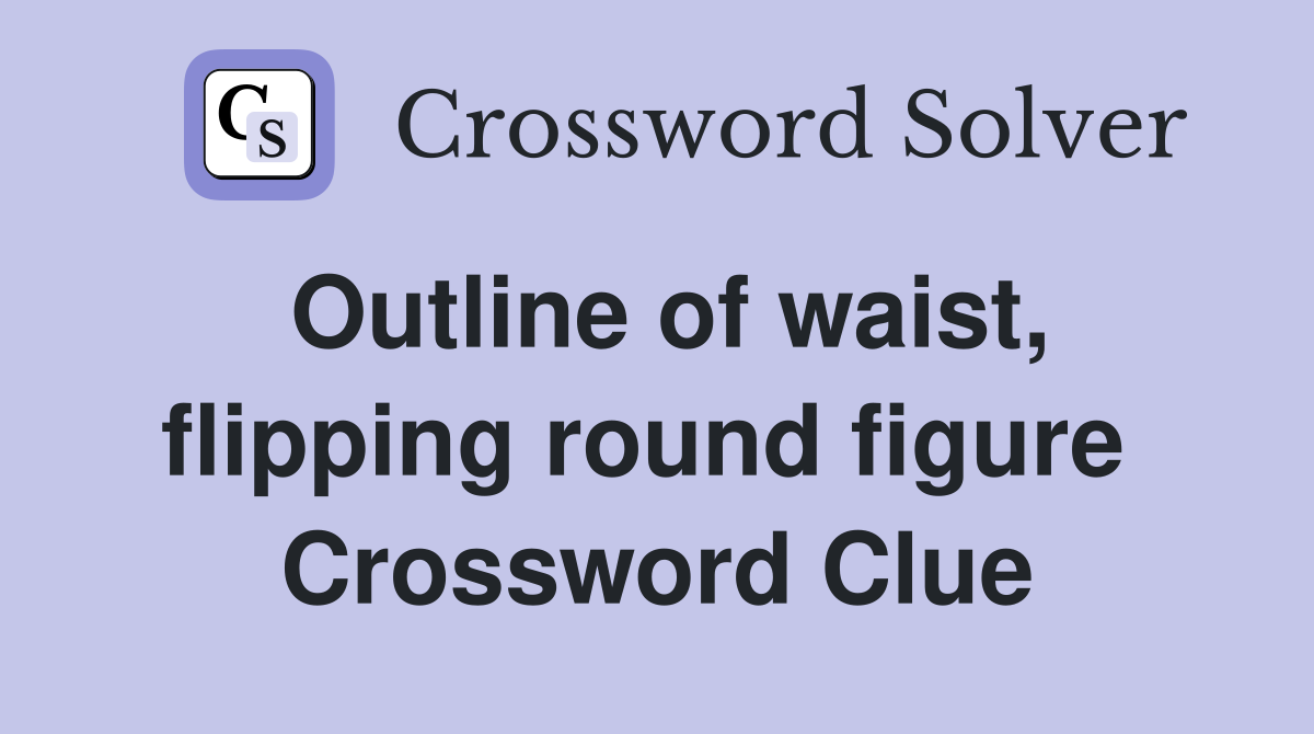 Outline of waist, flipping round figure  Crossword Clue