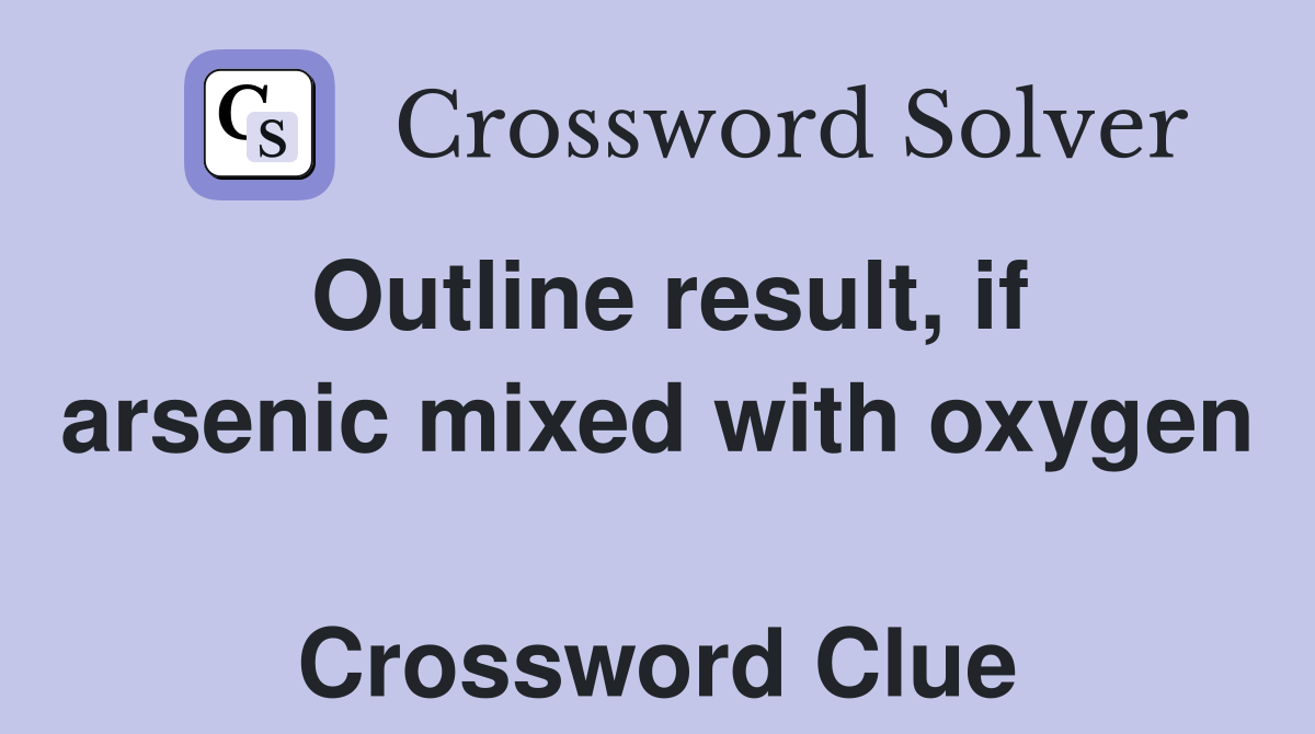 Outline result, if arsenic mixed with oxygen  Crossword Clue