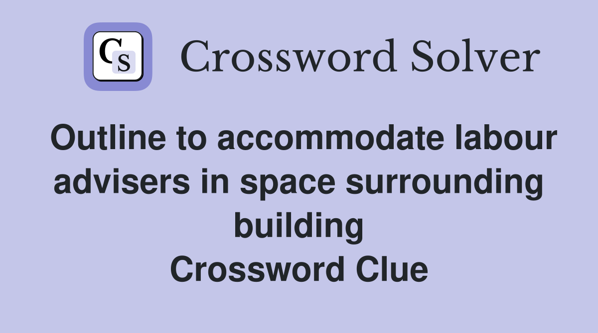 Outline to accommodate labour advisers in space surrounding building Crossword Clue