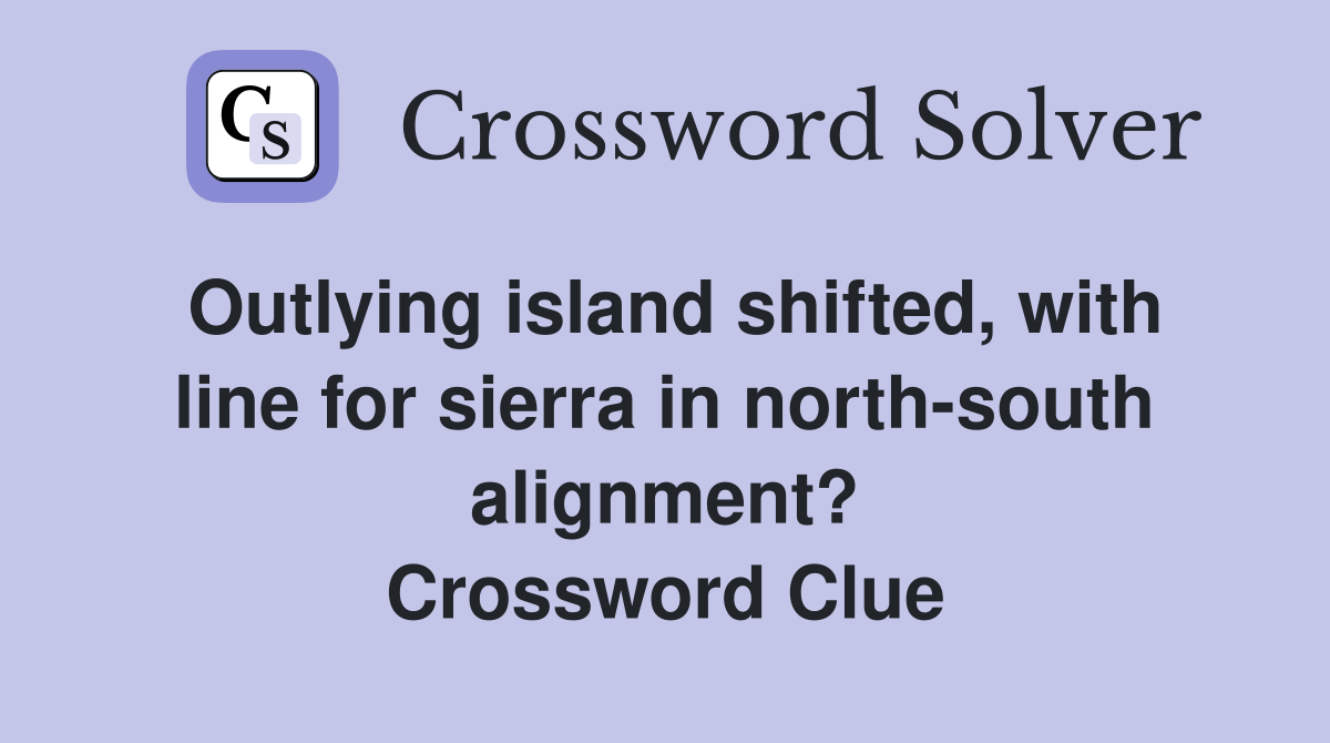 Outlying island shifted, with line for sierra in north-south alignment? Crossword Clue