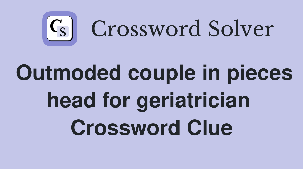 Outmoded couple in pieces head for geriatrician  Crossword Clue