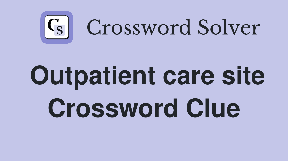 Outpatient care site Crossword Clue