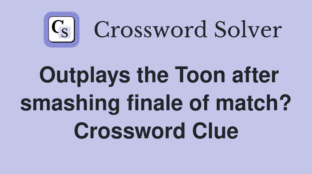 Outplays the Toon after smashing finale of match? Crossword Clue