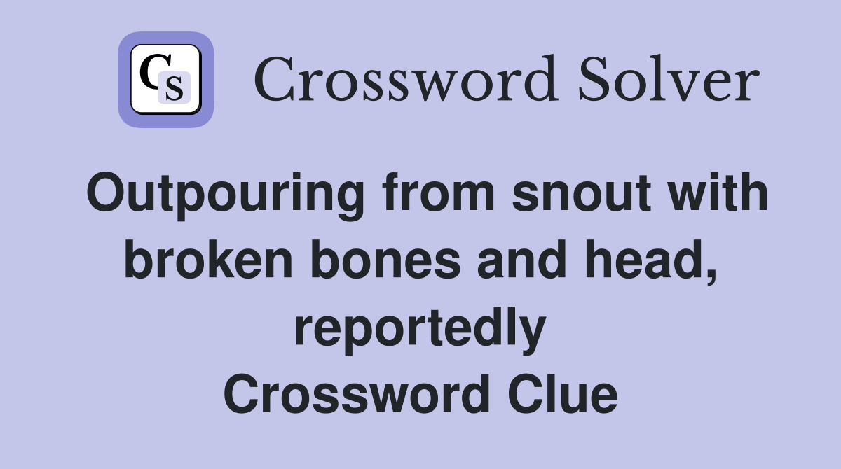 Outpouring from snout with broken bones and head, reportedly Crossword Clue