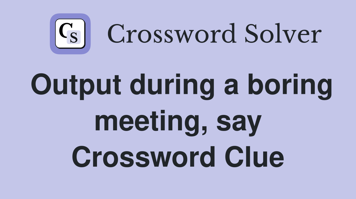 Output during a boring meeting, say Crossword Clue