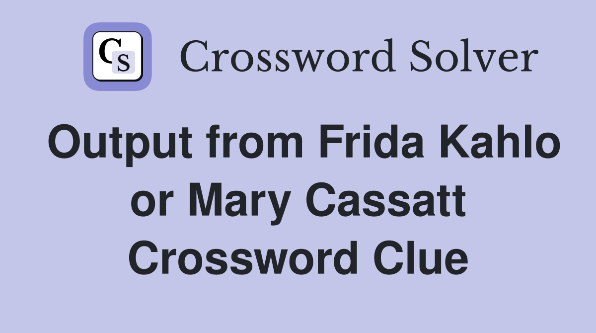 Output from Frida Kahlo or Mary Cassatt Crossword Clue