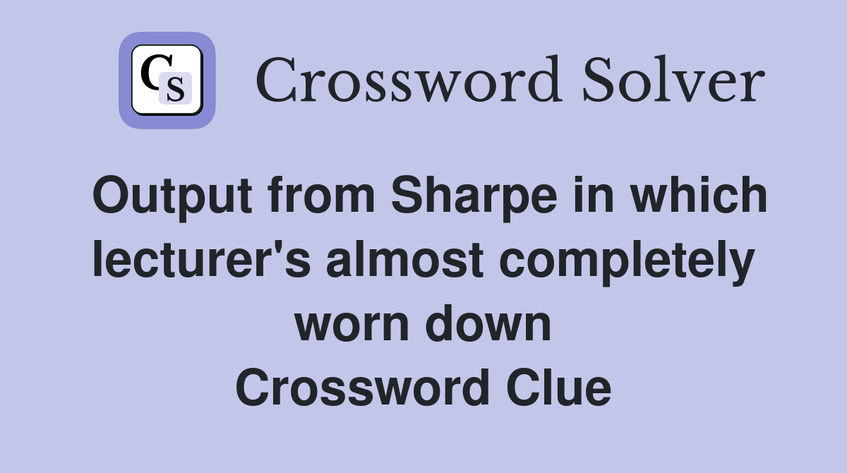 Output from Sharpe in which lecturer's almost completely worn down Crossword Clue