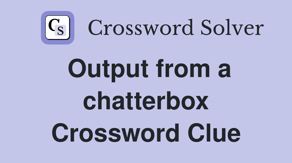 Output from a chatterbox Crossword Clue
