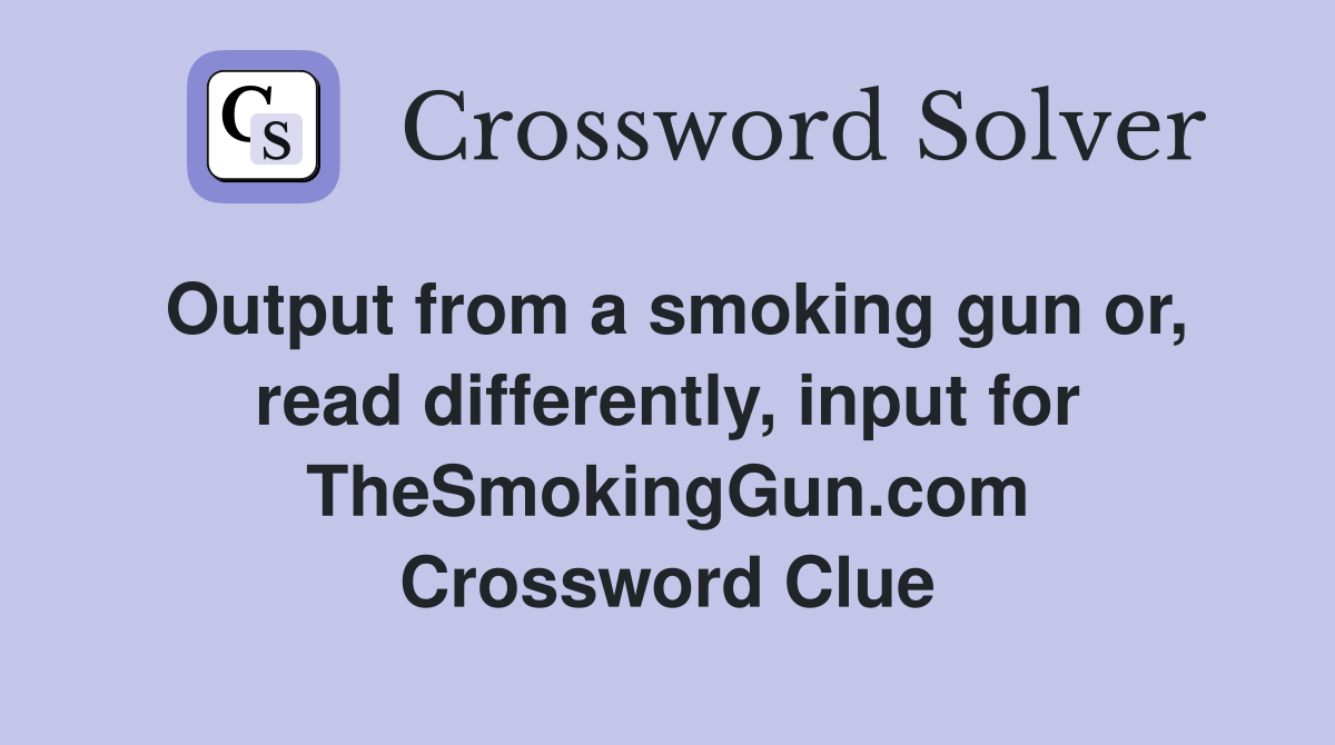 Output from a smoking gun or, read differently, input for TheSmokingGun.com Crossword Clue