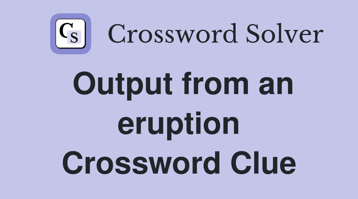 Output from an eruption Crossword Clue
