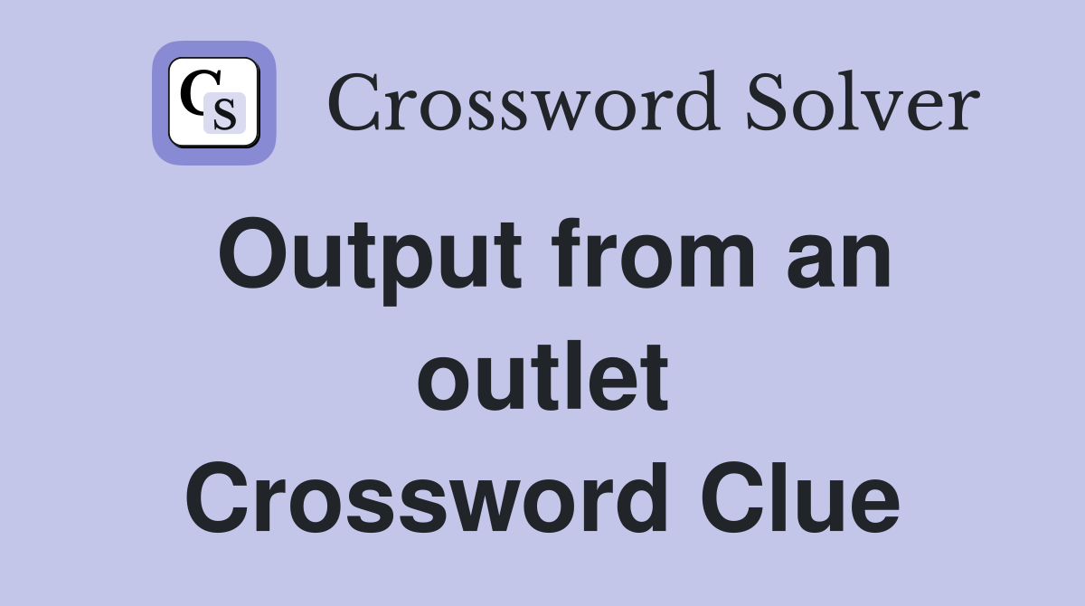 Output from an outlet Crossword Clue