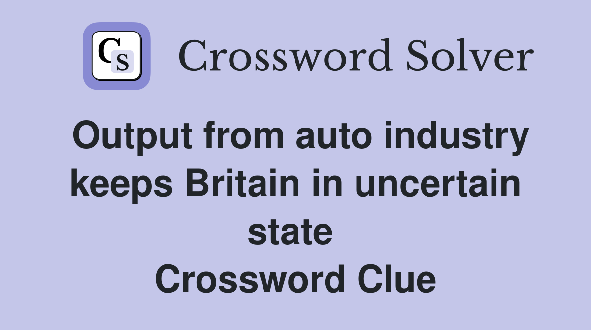 Output from auto industry keeps Britain in uncertain state  Crossword Clue