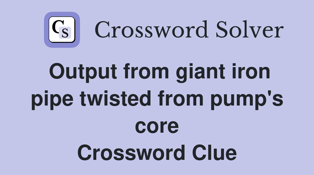 Output from giant iron pipe twisted from pump's core Crossword Clue