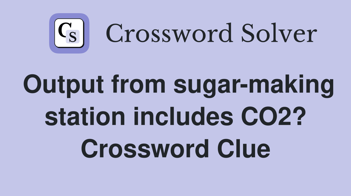 Output from sugar-making station includes CO2? Crossword Clue
