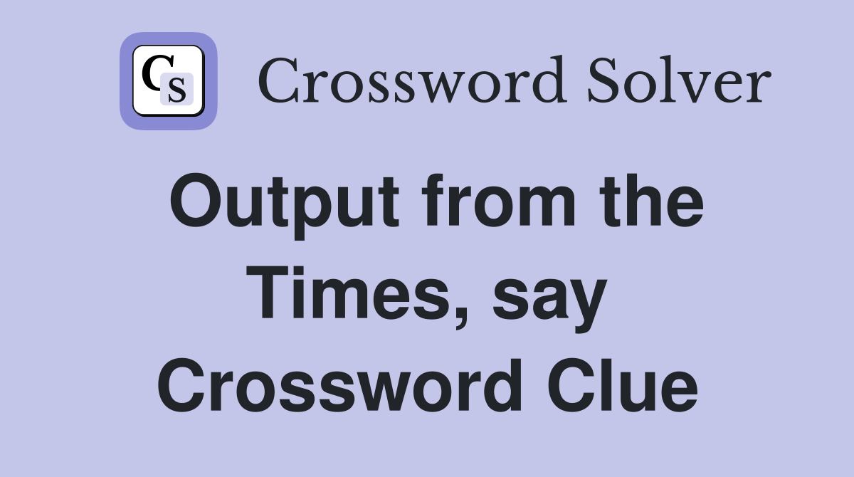 Output from the Times, say Crossword Clue