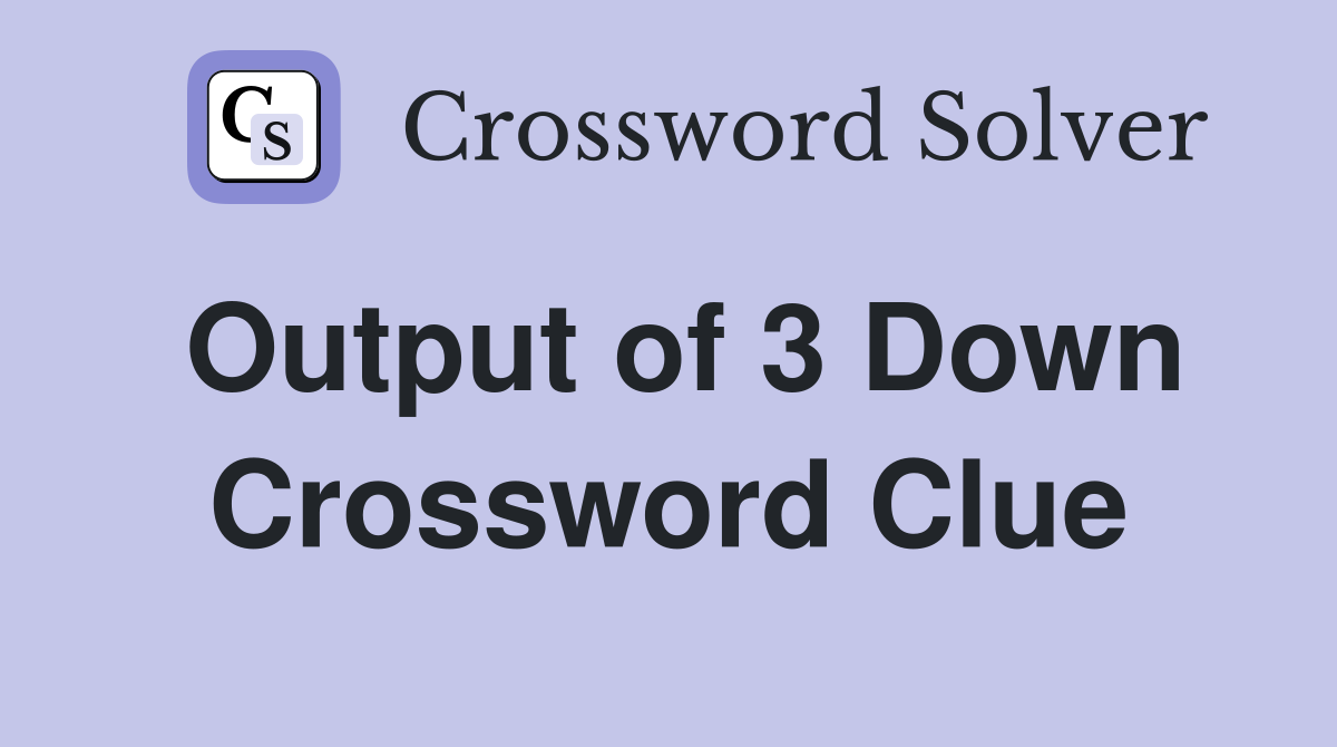 Output of 3 Down Crossword Clue