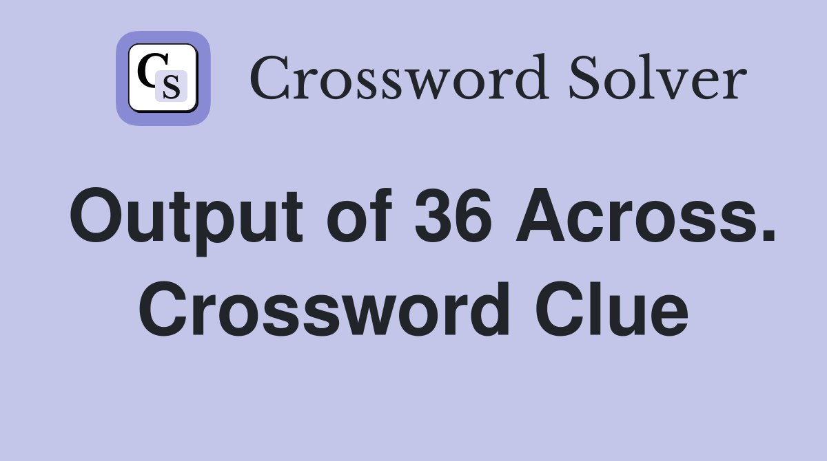 Output of 36 Across. Crossword Clue